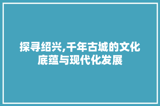 探寻绍兴,千年古城的文化底蕴与现代化发展 搜狗SEO
