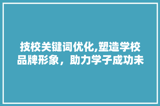 技校关键词优化,塑造学校品牌形象，助力学子成功未来 搜狗SEO