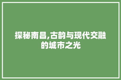 探秘南昌,古韵与现代交融的城市之光 搜狗SEO 探秘南昌,古韵与现代交融的城市之光 搜狗SEO