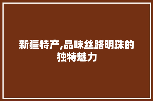 新疆特产,品味丝路明珠的独特魅力 必应SEO 新疆特产,品味丝路明珠的独特魅力 必应SEO