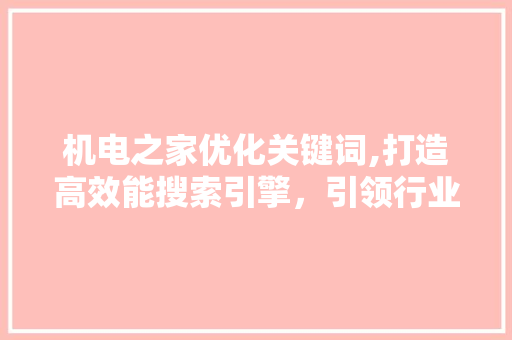 机电之家优化关键词,打造高效能搜索引擎，引领行业信息获取新潮流 百度SEO