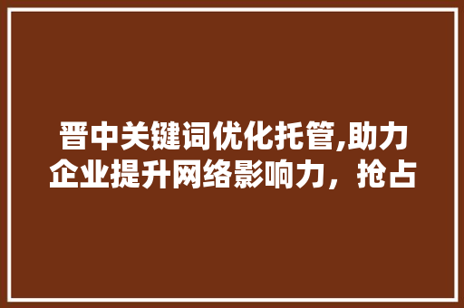 晋中关键词优化托管,助力企业提升网络影响力，抢占市场先机 搜狗SEO