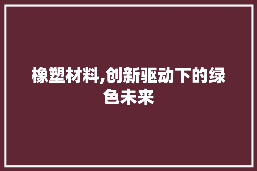橡塑材料,创新驱动下的绿色未来 搜狗SEO