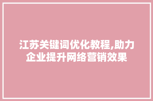 江苏关键词优化教程,助力企业提升网络营销效果