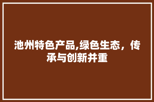 池州特色产品,绿色生态，传承与创新并重 神马SEO