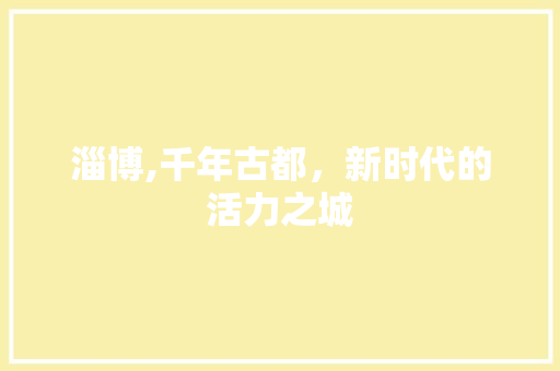 淄博,千年古都，新时代的活力之城