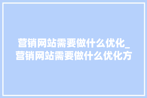营销网站需要做什么优化_营销网站需要做什么优化方案。 营销网站需要做什么优化_营销网站需要做什么优化方案。 搜狗SEO
