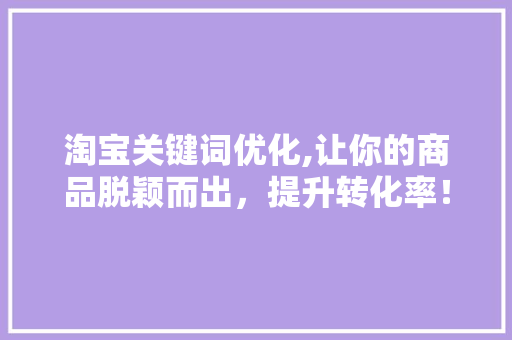 淘宝关键词优化,让你的商品脱颖而出，提升转化率！