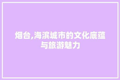 烟台,海滨城市的文化底蕴与旅游魅力 网站建设公司