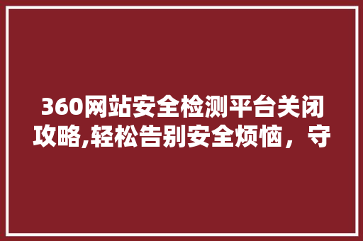 360网站安全检测平台关闭攻略,轻松告别安全烦恼，守护网络安全 搜狗SEO