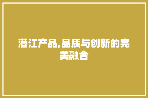 潜江产品,品质与创新的完美融合 必应SEO