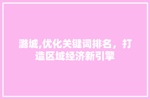 潞城,优化关键词排名，打造区域经济新引擎 网站建设公司