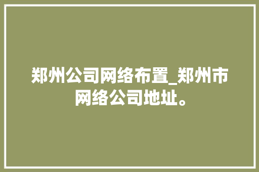 郑州公司网络布置_郑州市网络公司地址。 郑州公司网络布置_郑州市网络公司地址。 网站建设公司