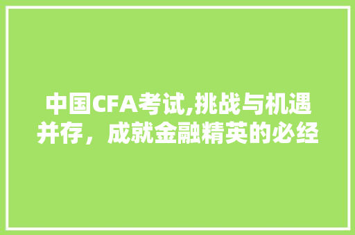 中国CFA考试,挑战与机遇并存，成就金融精英的必经之路 搜狗SEO