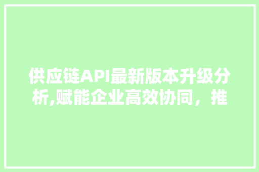 供应链API最新版本升级分析,赋能企业高效协同，推动行业转型升级 SEO关键词