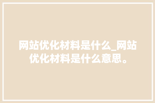 网站优化材料是什么_网站优化材料是什么意思。 网站优化材料是什么_网站优化材料是什么意思。 必应SEO