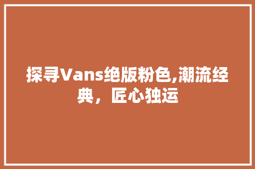 探寻Vans绝版粉色,潮流经典，匠心独运