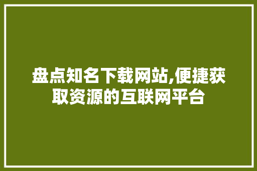 盘点知名下载网站,便捷获取资源的互联网平台