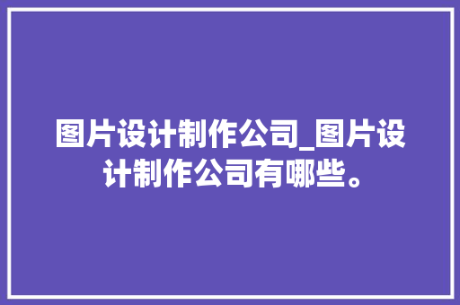 图片设计制作公司_图片设计制作公司有哪些。 图片设计制作公司_图片设计制作公司有哪些。 网站建设公司
