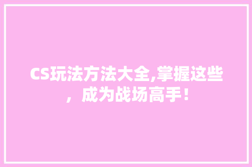 CS玩法方法大全,掌握这些，成为战场高手！ 神马SEO