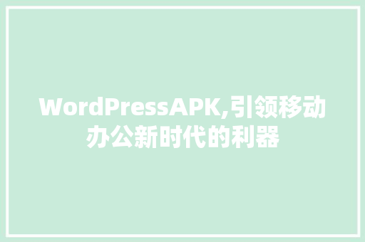 WordPressAPK,引领移动办公新时代的利器 神马SEO
