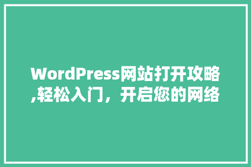 WordPress网站打开攻略,轻松入门，开启您的网络之旅