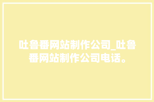 吐鲁番网站制作公司_吐鲁番网站制作公司电话。 吐鲁番网站制作公司_吐鲁番网站制作公司电话。 网站建设公司