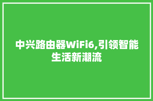 中兴路由器WiFi6,引领智能生活新潮流