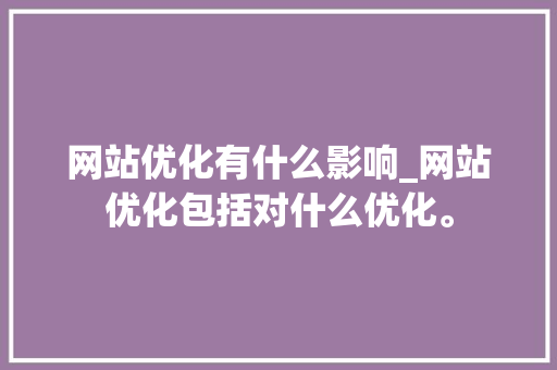 网站优化有什么影响_网站优化包括对什么优化。 网站优化有什么影响_网站优化包括对什么优化。 神马SEO