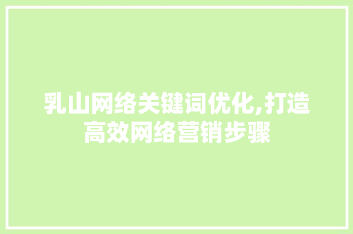 乳山网络关键词优化,打造高效网络营销步骤 网站建设公司