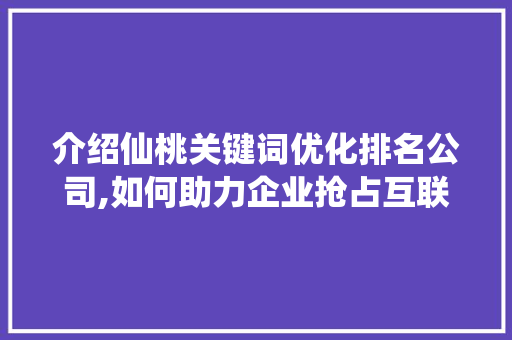介绍仙桃关键词优化排名公司,如何助力企业抢占互联网市场先机