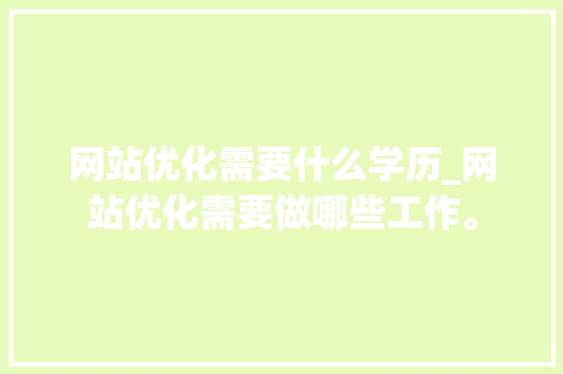 网站优化需要什么学历_网站优化需要做哪些工作。 网站优化需要什么学历_网站优化需要做哪些工作。 百度SEO