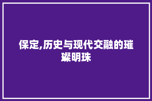 保定,历史与现代交融的璀璨明珠