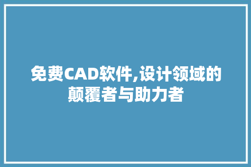 免费CAD软件,设计领域的颠覆者与助力者
