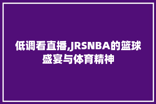 低调看直播,JRSNBA的篮球盛宴与体育精神 SEO关键词