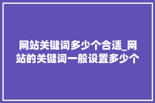 网站关键词多少个合适_网站的关键词一般设置多少个字符。 网站关键词多少个合适_网站的关键词一般设置多少个字符。 SEO关键词