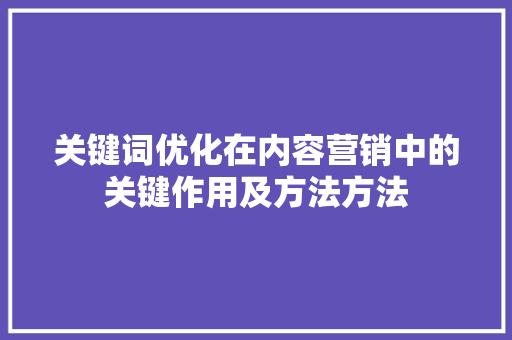 关键词优化在内容营销中的关键作用及方法方法 神马SEO