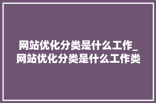 网站优化分类是什么工作_网站优化分类是什么工作类型。 网站优化分类是什么工作_网站优化分类是什么工作类型。 必应SEO