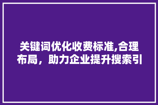 关键词优化收费标准,合理布局，助力企业提升搜索引擎排名 SEO关键词