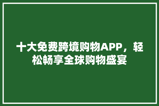十大免费跨境购物APP，轻松畅享全球购物盛宴 网站建设公司