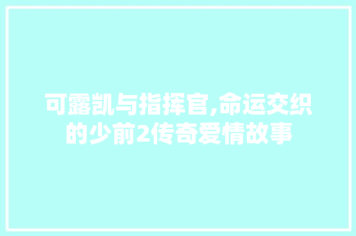 可露凯与指挥官,命运交织的少前2传奇爱情故事 必应SEO