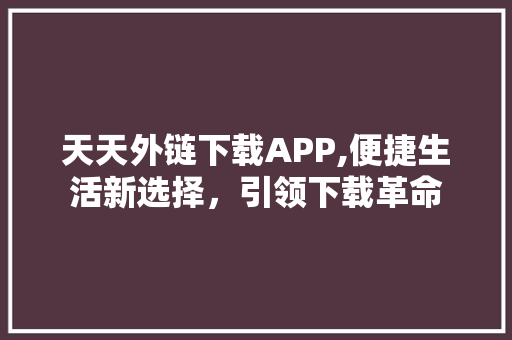天天外链下载APP,便捷生活新选择，引领下载革命 SEO关键词