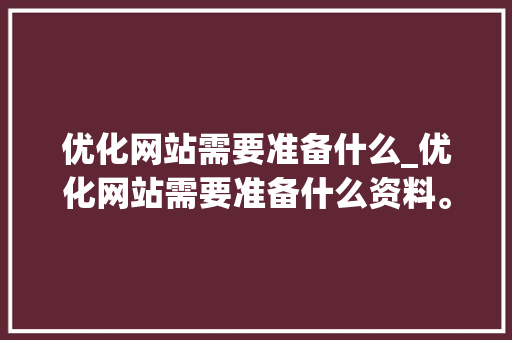 优化网站需要准备什么_优化网站需要准备什么资料。 优化网站需要准备什么_优化网站需要准备什么资料。 百度SEO