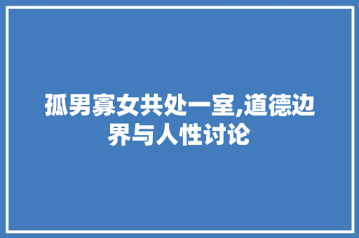 孤男寡女共处一室,道德边界与人性讨论 神马SEO