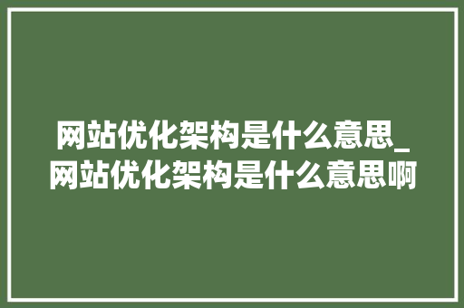 网站优化架构是什么意思_网站优化架构是什么意思啊。 网站优化架构是什么意思_网站优化架构是什么意思啊。 网站建设公司