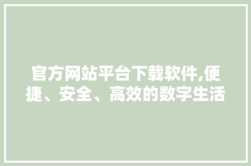 官方网站平台下载软件,便捷、安全、高效的数字生活助手