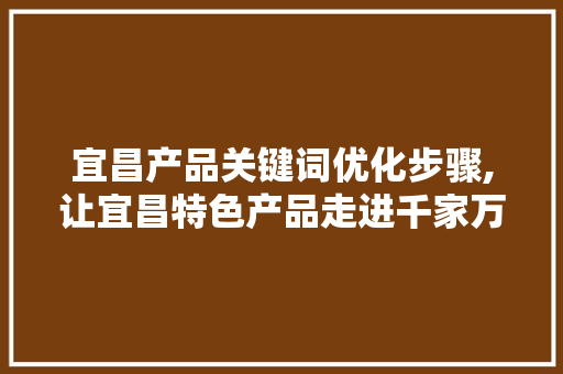 宜昌产品关键词优化步骤,让宜昌特色产品走进千家万户 网站建设公司