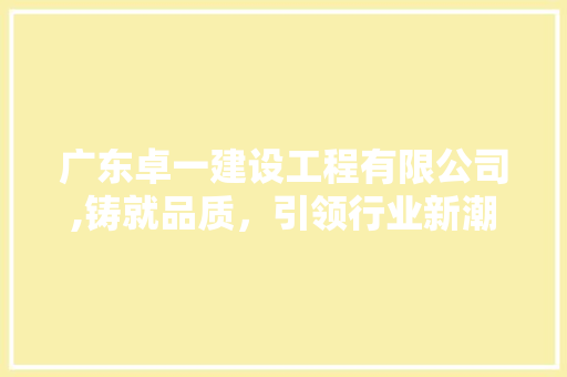 广东卓一建设工程有限公司,铸就品质，引领行业新潮流