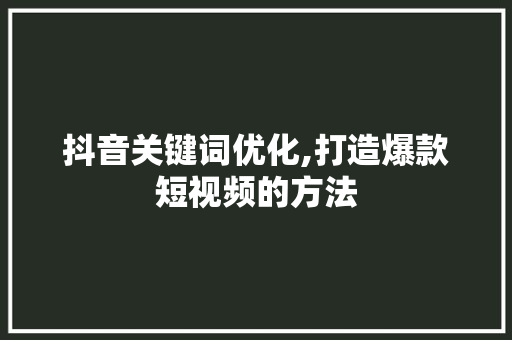 抖音关键词优化,打造爆款短视频的方法 搜狗SEO