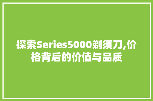 探索Series5000剃须刀,价格背后的价值与品质